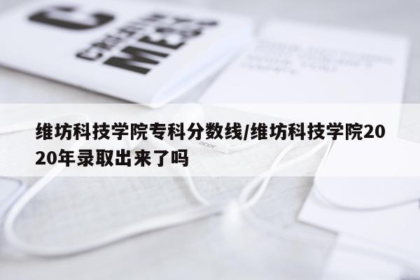 维坊科技学院专科分数线/维坊科技学院2020年录取出来了吗