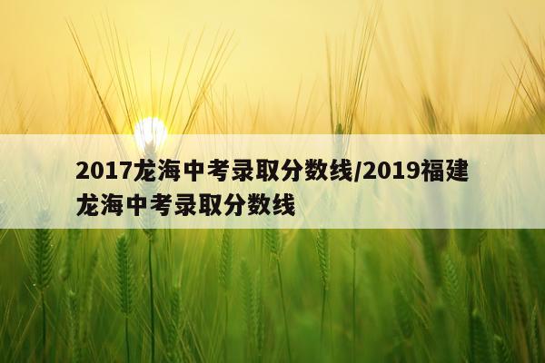 2017龙海中考录取分数线/2019福建龙海中考录取分数线