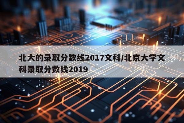 北大的录取分数线2017文科/北京大学文科录取分数线2019