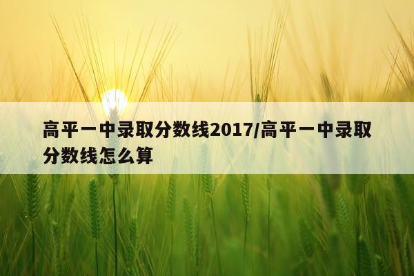 高平一中录取分数线2017/高平一中录取分数线怎么算