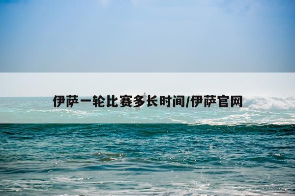伊萨一轮比赛多长时间/伊萨官网
