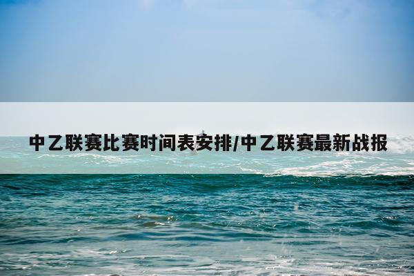 中乙联赛比赛时间表安排/中乙联赛最新战报