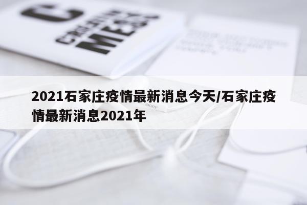 2021石家庄疫情最新消息今天/石家庄疫情最新消息2021年