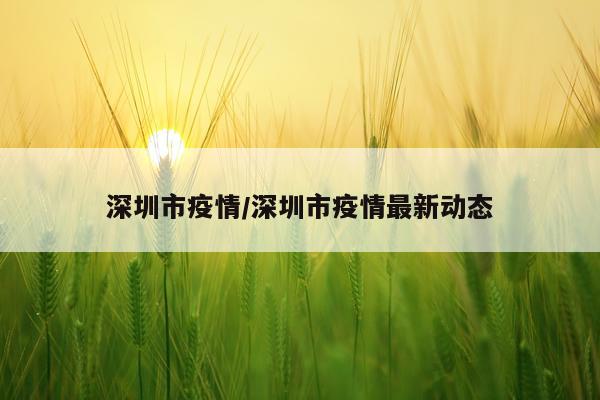 深圳市疫情/深圳市疫情最新动态