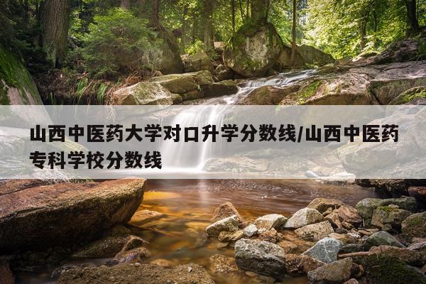 山西中医药大学对口升学分数线/山西中医药专科学校分数线