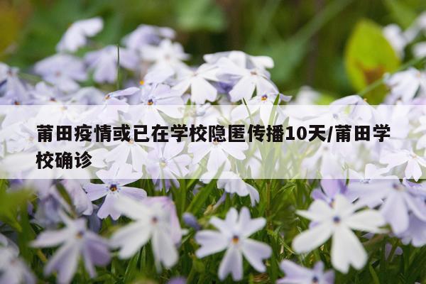莆田疫情或已在学校隐匿传播10天/莆田学校确诊