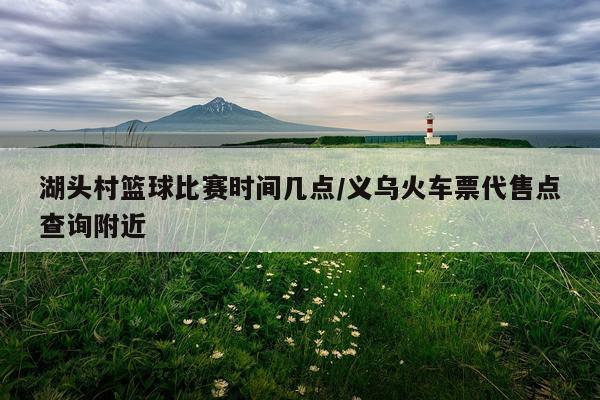 湖头村篮球比赛时间几点/义乌火车票代售点查询附近