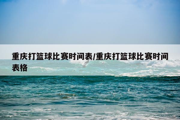 重庆打篮球比赛时间表/重庆打篮球比赛时间表格