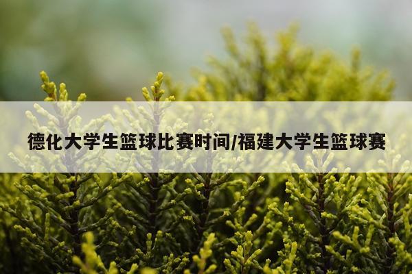 德化大学生篮球比赛时间/福建大学生篮球赛