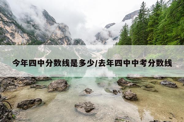 今年四中分数线是多少/去年四中中考分数线