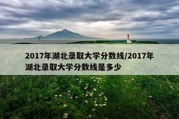 2017年湖北录取大学分数线/2017年湖北录取大学分数线是多少