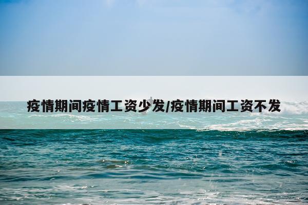 疫情期间疫情工资少发/疫情期间工资不发