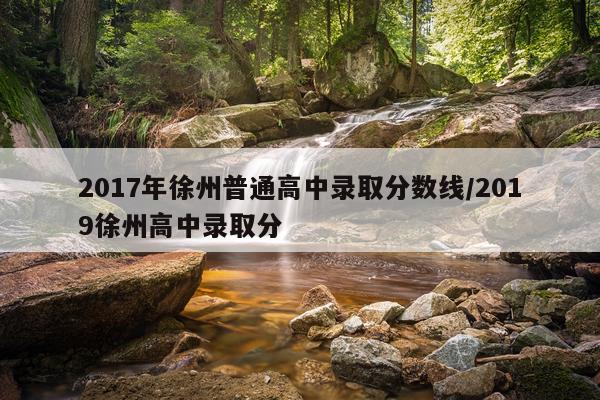 2017年徐州普通高中录取分数线/2019徐州高中录取分