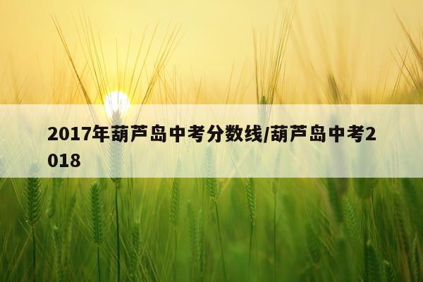 2017年葫芦岛中考分数线/葫芦岛中考2018