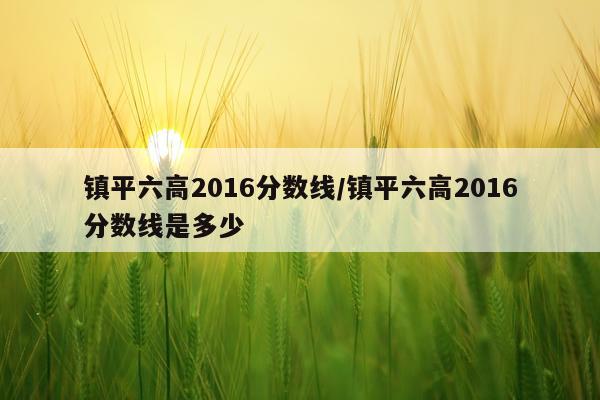 镇平六高2016分数线/镇平六高2016分数线是多少