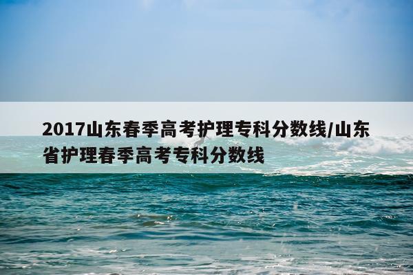 2017山东春季高考护理专科分数线/山东省护理春季高考专科分数线