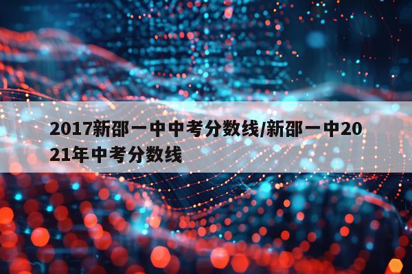 2017新邵一中中考分数线/新邵一中2021年中考分数线
