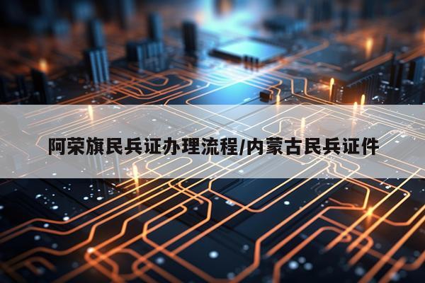 阿荣旗民兵证办理流程/内蒙古民兵证件