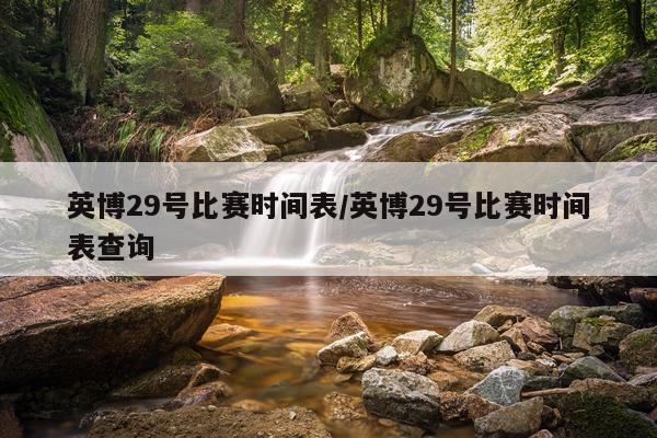 英博29号比赛时间表/英博29号比赛时间表查询