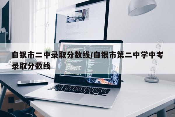 白银市二中录取分数线/白银市第二中学中考录取分数线