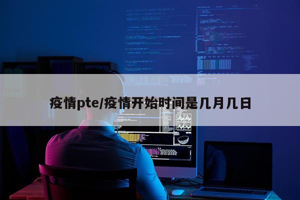 疫情pte/疫情开始时间是几月几日