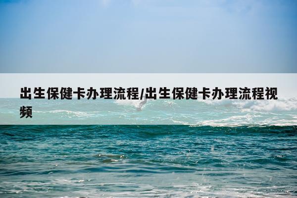 出生保健卡办理流程/出生保健卡办理流程视频