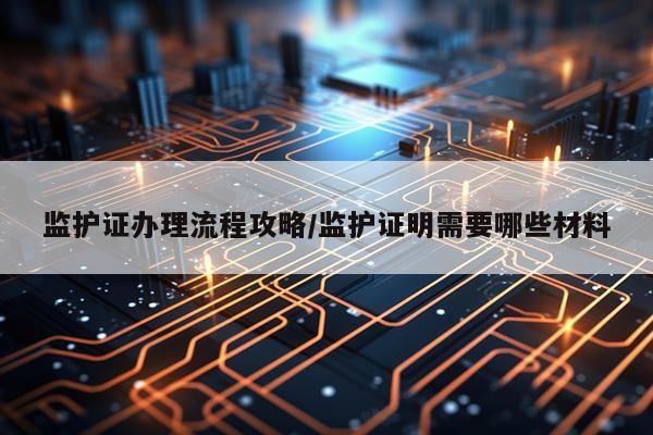 监护证办理流程攻略/监护证明需要哪些材料