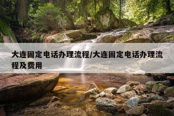 大连固定电话办理流程/大连固定电话办理流程及费用