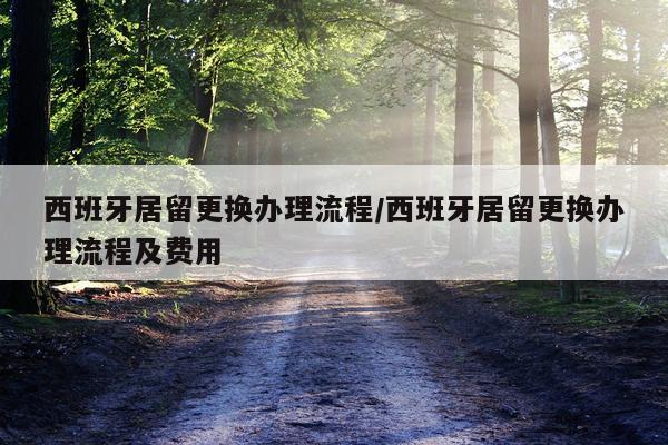 西班牙居留更换办理流程/西班牙居留更换办理流程及费用
