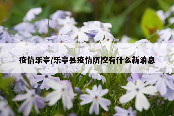 疫情乐亭/乐亭县疫情防控有什么新消息