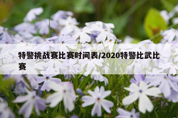 特警挑战赛比赛时间表/2020特警比武比赛