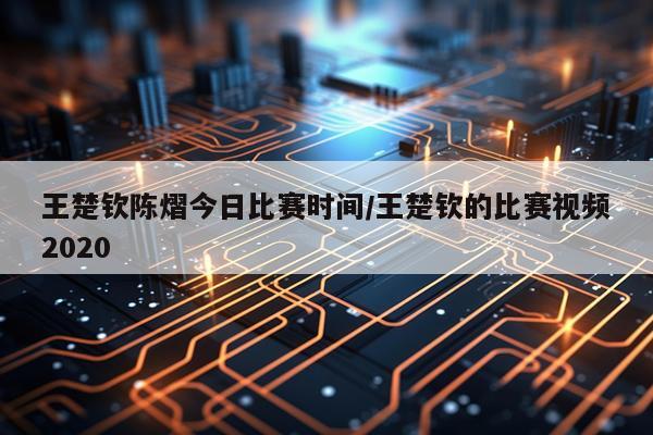 王楚钦陈熠今日比赛时间/王楚钦的比赛视频2020