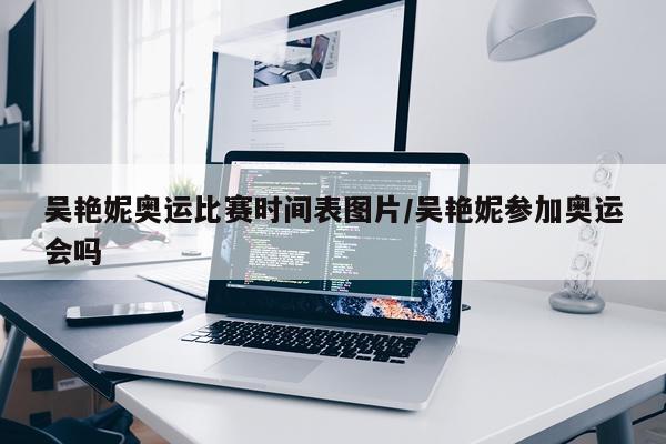 吴艳妮奥运比赛时间表图片/吴艳妮参加奥运会吗