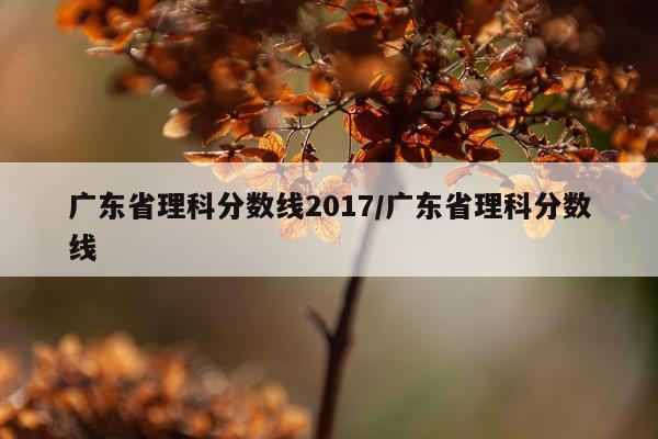 广东省理科分数线2017/广东省理科分数线