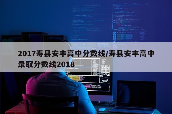 2017寿县安丰高中分数线/寿县安丰高中录取分数线2018