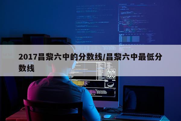 2017昌黎六中的分数线/昌黎六中最低分数线