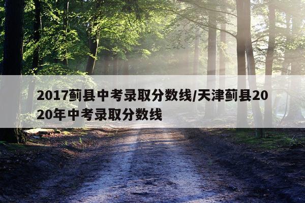 2017蓟县中考录取分数线/天津蓟县2020年中考录取分数线