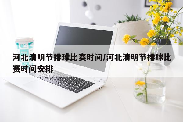 河北清明节排球比赛时间/河北清明节排球比赛时间安排