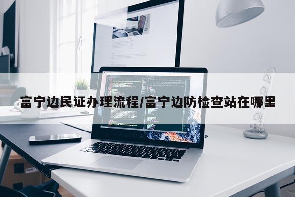 富宁边民证办理流程/富宁边防检查站在哪里