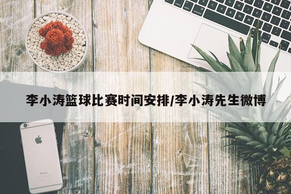 李小涛篮球比赛时间安排/李小涛先生微博