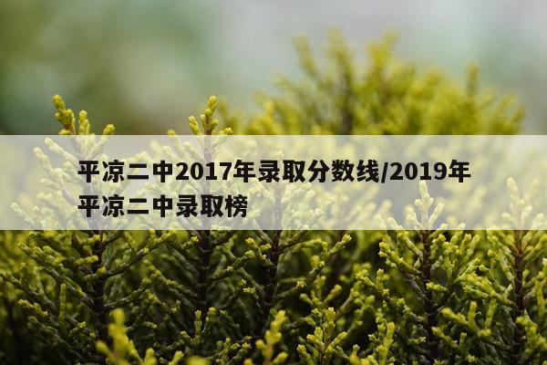 平凉二中2017年录取分数线/2019年平凉二中录取榜