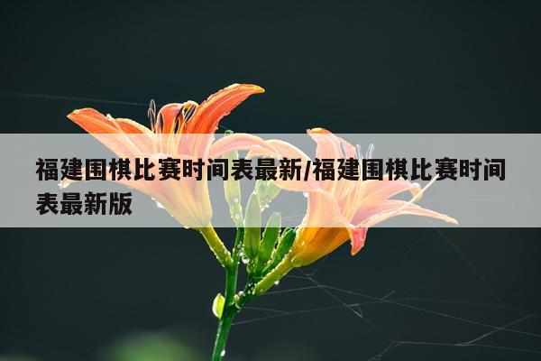 福建围棋比赛时间表最新/福建围棋比赛时间表最新版