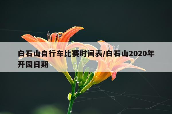 白石山自行车比赛时间表/白石山2020年开园日期