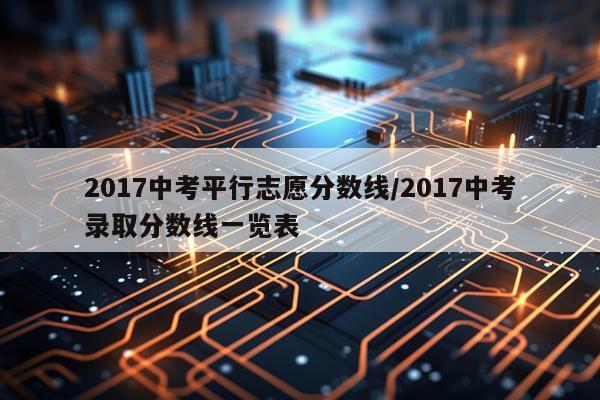 2017中考平行志愿分数线/2017中考录取分数线一览表