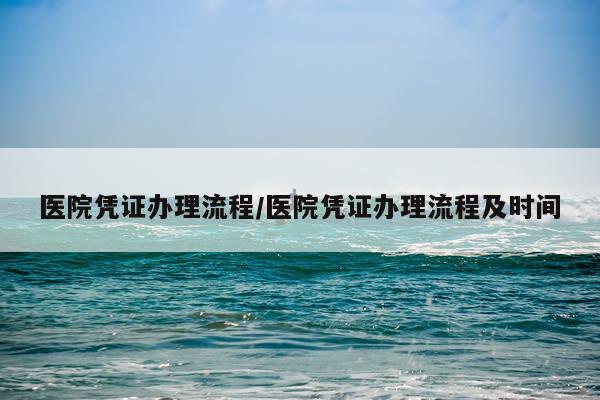 医院凭证办理流程/医院凭证办理流程及时间