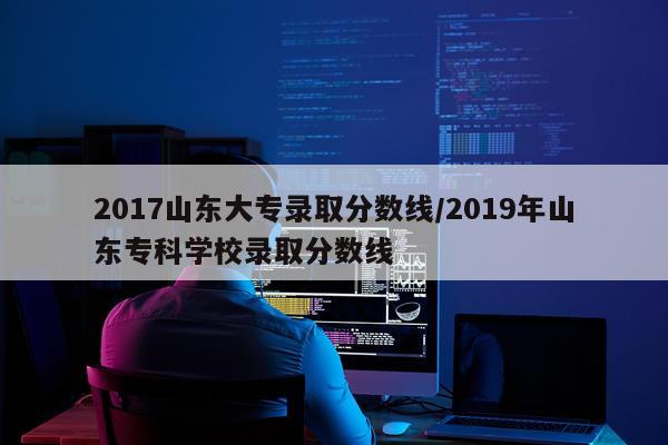 2017山东大专录取分数线/2019年山东专科学校录取分数线