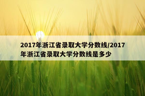 2017年浙江省录取大学分数线/2017年浙江省录取大学分数线是多少