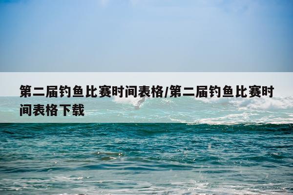 第二届钓鱼比赛时间表格/第二届钓鱼比赛时间表格下载