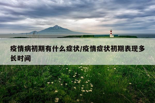 疫情病初期有什么症状/疫情症状初期表现多长时间