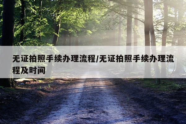 无证拍照手续办理流程/无证拍照手续办理流程及时间